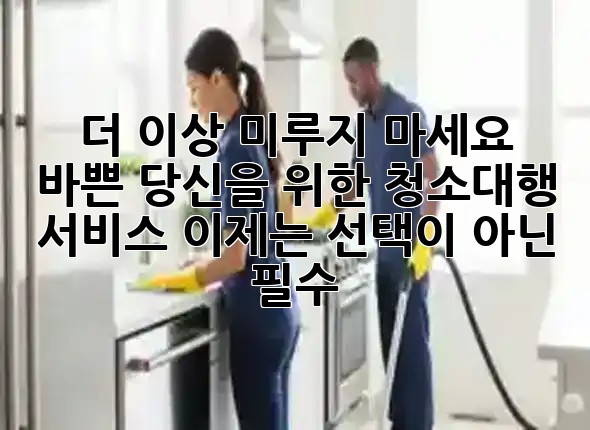 더 이상 미루지 마세요! ✨ 바쁜 당신을 위한 청소대행 서비스, 이제는 선택이 아닌 필수! 🧹
