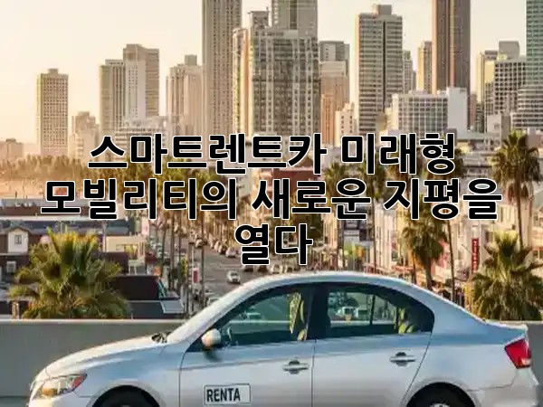 스마트렌트카, 미래형 모빌리티의 새로운 지평을 열다 🚀