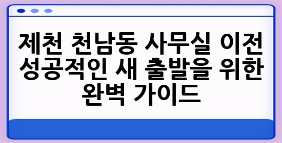 제천 천남동 사무실 이전, 성공적인 새 출발을 위한 완벽 가이드! 🏢✨