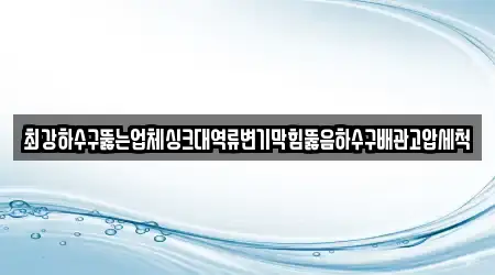최강하수구뚫는업체싱크대역류변기막힘뚫음하수구배관고압세척
