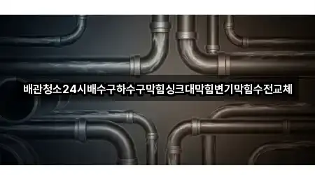 배관청소24시배수구하수구막힘싱크대막힘변기막힘수전교체