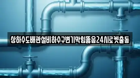상하수도배관설비하수구변기막힘뚫음24시로켓출동