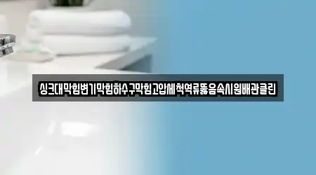 싱크대막힘변기막힘하수구막힘고압세척역류뚫음속시원배관클린