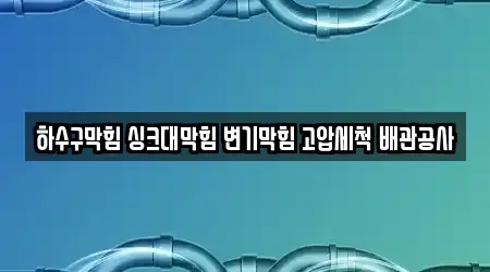 하수구막힘 싱크대막힘 변기막힘 고압세척 배관공사