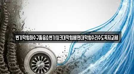 변기막힘하수구뚫음소변기싱크대막힘세면대막힘수리수도꼭지교체
