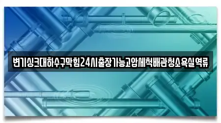 변기싱크대하수구막힘24시출장가능고압세척배관청소욕실역류