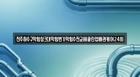 전주하수구막힘싱크대막힘변기막힘수전교체클린업배관케어24시