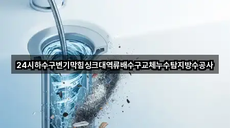 24시하수구변기막힘싱크대역류배수구교체누수탐지방수공사